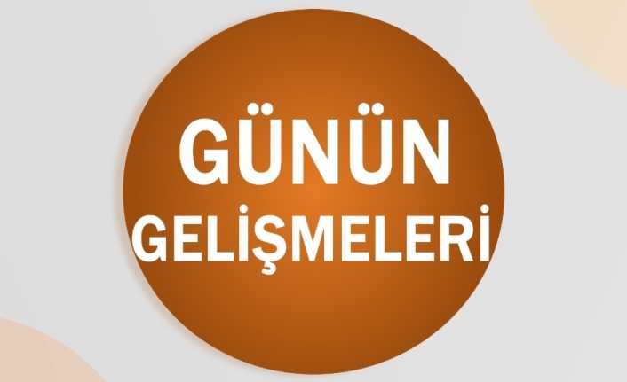 Günün gelişmelerini sizin için derledik.